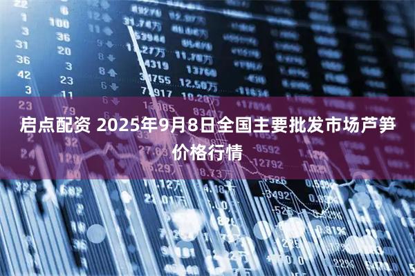 启点配资 2025年9月8日全国主要批发市场芦笋价格行情