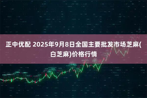 正中优配 2025年9月8日全国主要批发市场芝麻(白芝麻)价格行情