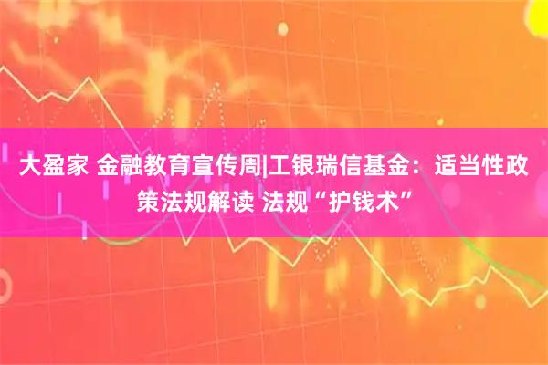 大盈家 金融教育宣传周|工银瑞信基金：适当性政策法规解读 法规“护钱术”