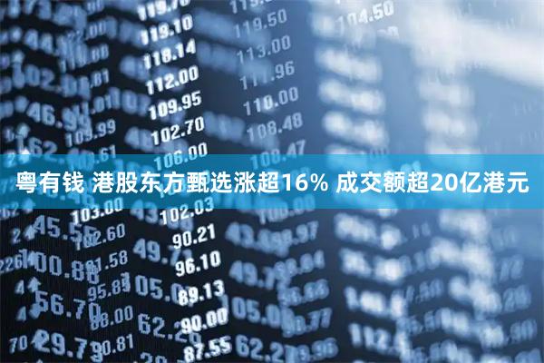 粤有钱 港股东方甄选涨超16% 成交额超20亿港元