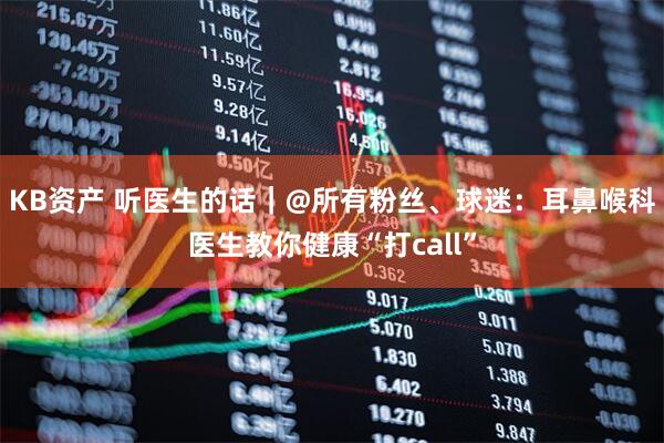 KB资产 听医生的话｜@所有粉丝、球迷：耳鼻喉科医生教你健康“打call”