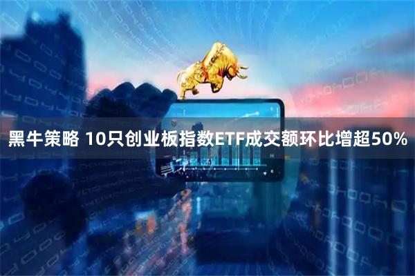 黑牛策略 10只创业板指数ETF成交额环比增超50%