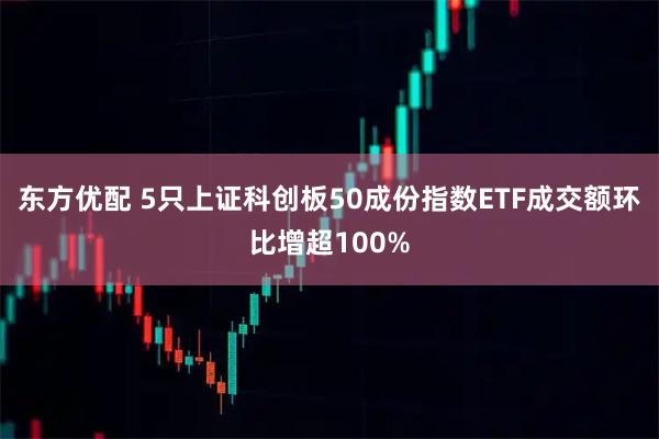 东方优配 5只上证科创板50成份指数ETF成交额环比增超100%