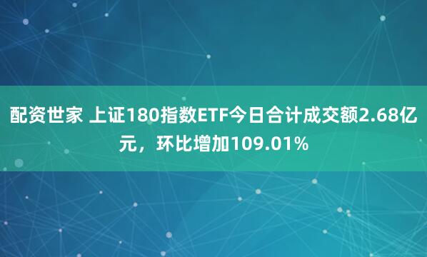 配资世家 上证180指数ETF今日合计成交额2.68亿元，环比增加109.01%