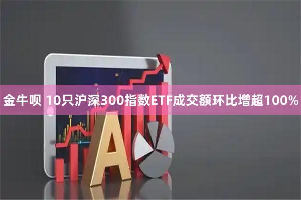金牛呗 10只沪深300指数ETF成交额环比增超100%