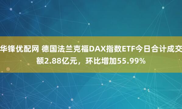华锋优配网 德国法兰克福DAX指数ETF今日合计成交额2.88亿元，环比增加55.99%