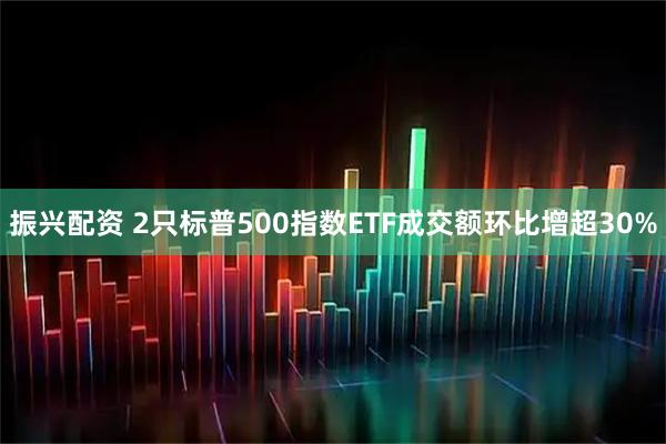 振兴配资 2只标普500指数ETF成交额环比增超30%