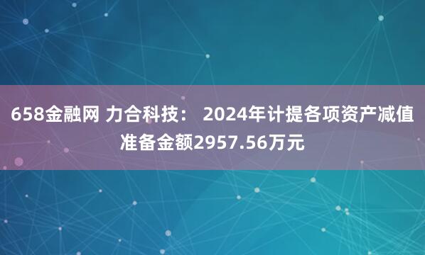 658金融网 力合科技： 2024年计提各项资产减值准备金额2957.56万元