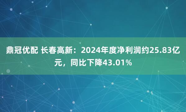 鼎冠优配 长春高新：2024年度净利润约25.83亿元，同比下降43.01%