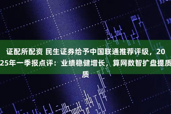 证配所配资 民生证券给予中国联通推荐评级，2025年一季报点评：业绩稳健增长，算网数智扩盘提质