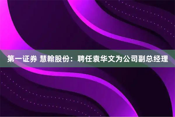 第一证券 慧翰股份：聘任袁华文为公司副总经理