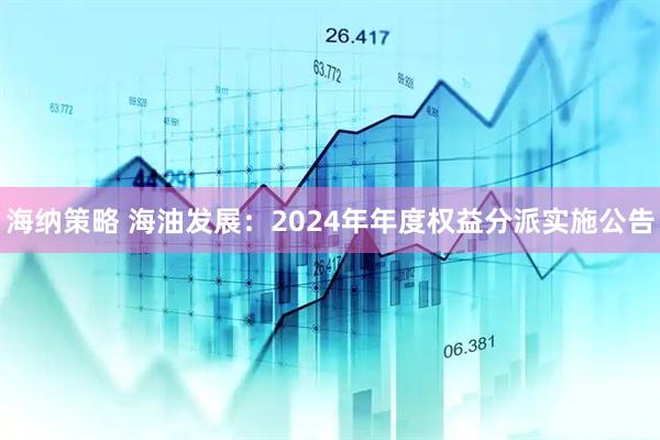 海纳策略 海油发展：2024年年度权益分派实施公告