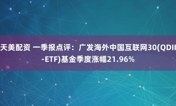 天美配资 一季报点评：广发海外中国互联网30(QDII-ETF)基金季度涨幅21.96%