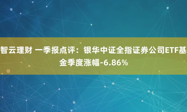智云理财 一季报点评：银华中证全指证券公司ETF基金季度涨幅-6.86%