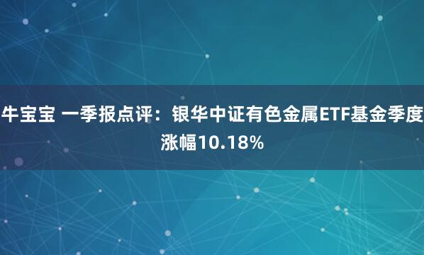 牛宝宝 一季报点评：银华中证有色金属ETF基金季度涨幅10.18%