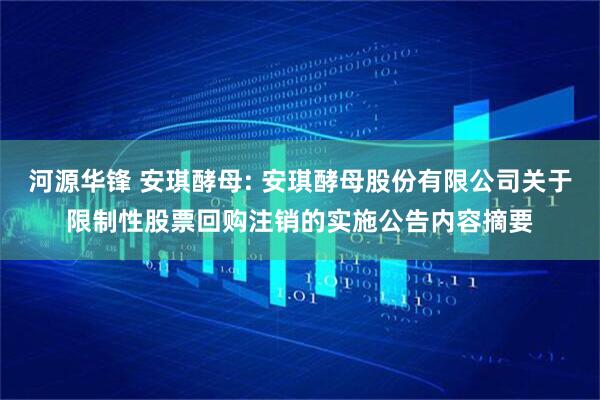 河源华锋 安琪酵母: 安琪酵母股份有限公司关于限制性股票回购注销的实施公告内容摘要