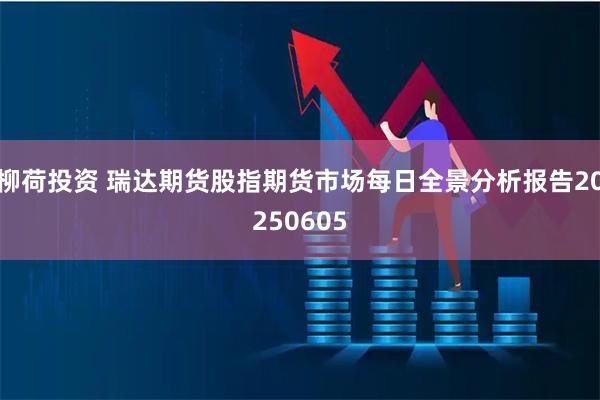 柳荷投资 瑞达期货股指期货市场每日全景分析报告20250605