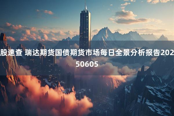 股速查 瑞达期货国债期货市场每日全景分析报告20250605