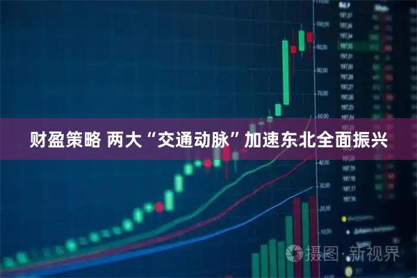 财盈策略 两大“交通动脉”加速东北全面振兴