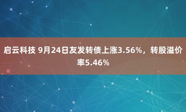 启云科技 9月24日友发转债上涨3.56%，转股溢价率5.46%