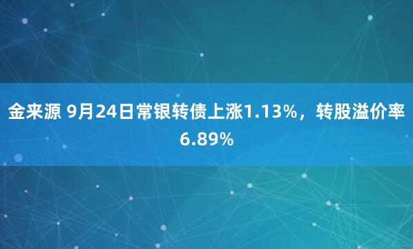 金来源 9月24日常银转债上涨1.13%，转股溢价率6.89%