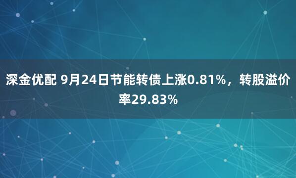 深金优配 9月24日节能转债上涨0.81%，转股溢价率29.83%