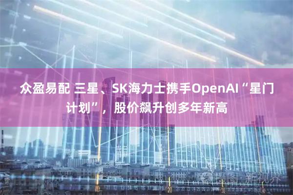 众盈易配 三星、SK海力士携手OpenAI“星门计划”，股价飙升创多年新高