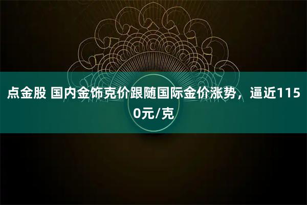 点金股 国内金饰克价跟随国际金价涨势，逼近1150元/克