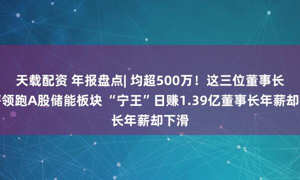 天载配资 年报盘点| 均超500万！这三位董事长年薪领跑A股储能板块 “宁王”日赚1.39亿董事长年薪却下滑