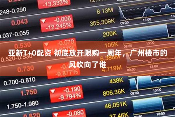 亚新T+0配资 彻底放开限购一周年，广州楼市的风吹向了谁