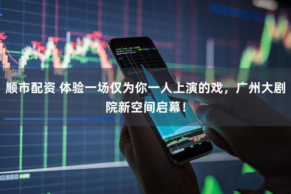 顺市配资 体验一场仅为你一人上演的戏，广州大剧院新空间启幕！