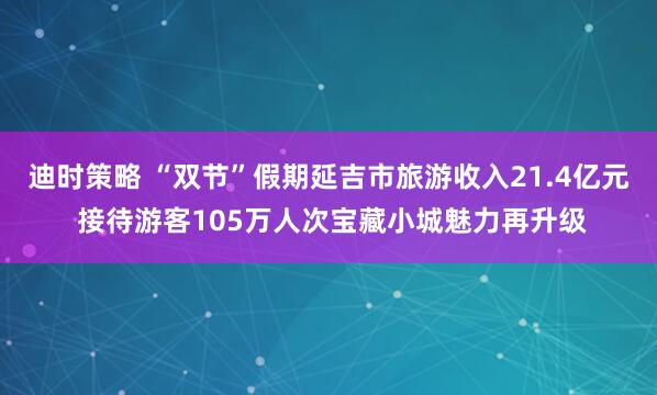 迪时策略 “双节”假期延吉市旅游收入21.4亿元 接待游客105万人次宝藏小城魅力再升级