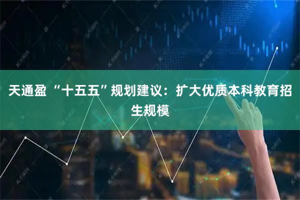 天通盈 “十五五”规划建议：扩大优质本科教育招生规模