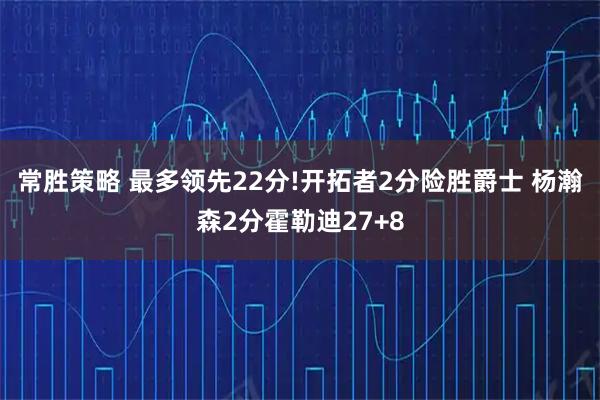 常胜策略 最多领先22分!开拓者2分险胜爵士 杨瀚森2分霍勒迪27+8