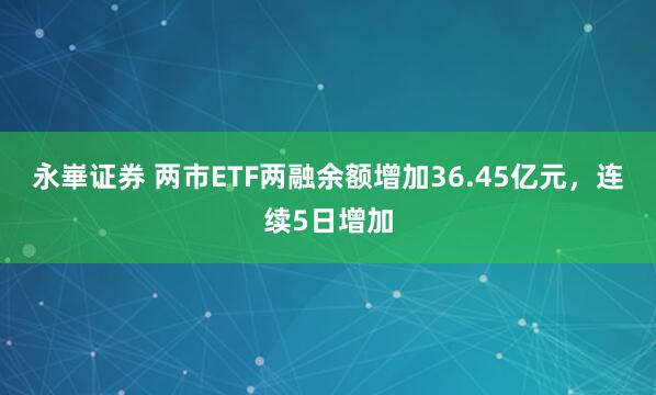 永崋证券 两市ETF两融余额增加36.45亿元，连续5日增加