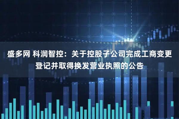 盛多网 科润智控：关于控股子公司完成工商变更登记并取得换发营业执照的公告