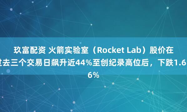 玖富配资 火箭实验室（Rocket Lab）股价在过去三个交易日飙升近44%至创纪录高位后，下跌1.6%