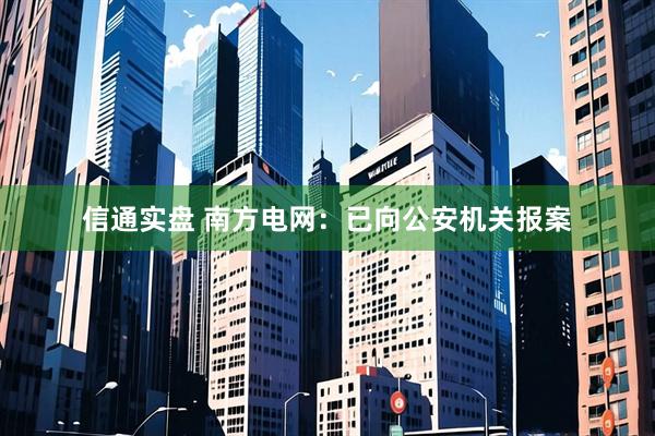 信通实盘 南方电网：已向公安机关报案