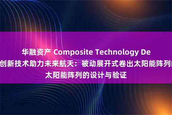 华融资产 Composite Technology Development 创新技术助力未来航天：被动展开式卷出太阳能阵列的设计与验证