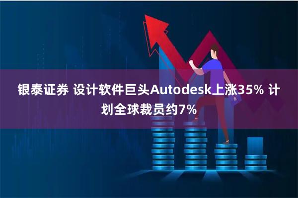银泰证券 设计软件巨头Autodesk上涨35% 计划全球裁员约7%