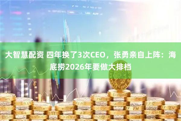 大智慧配资 四年换了3次CEO，张勇亲自上阵：海底捞2026年要做大排档