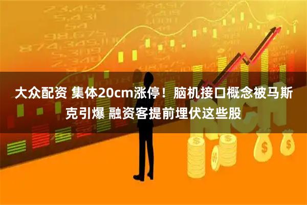 大众配资 集体20cm涨停！脑机接口概念被马斯克引爆 融资客提前埋伏这些股