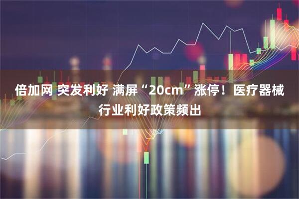 倍加网 突发利好 满屏“20cm”涨停！医疗器械行业利好政策频出