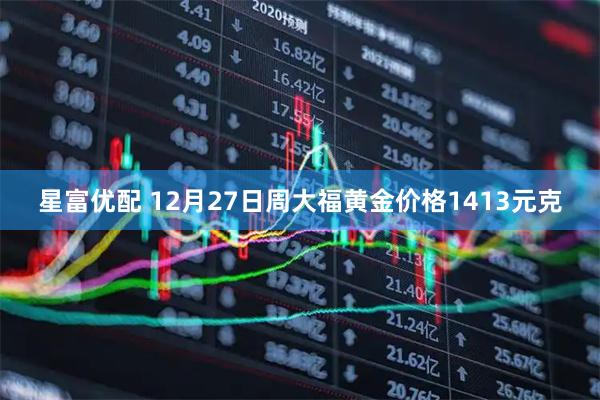 星富优配 12月27日周大福黄金价格1413元克