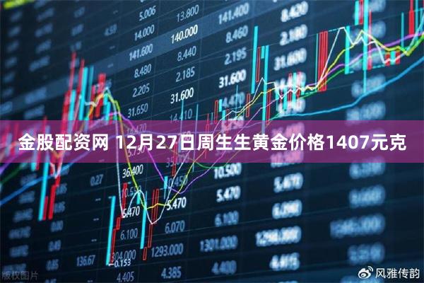 金股配资网 12月27日周生生黄金价格1407元克