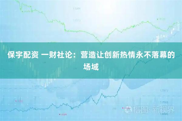 保宇配资 一财社论：营造让创新热情永不落幕的场域
