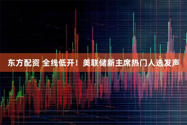 东方配资 全线低开！美联储新主席热门人选发声