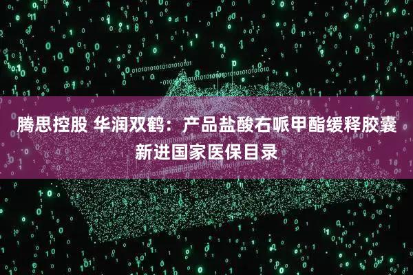 腾思控股 华润双鹤：产品盐酸右哌甲酯缓释胶囊新进国家医保目录