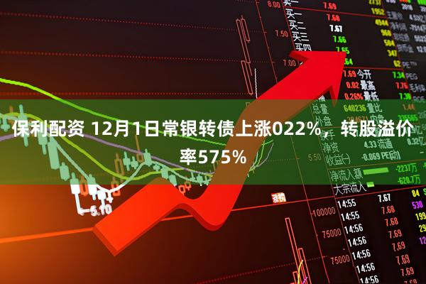 保利配资 12月1日常银转债上涨022%，转股溢价率575%