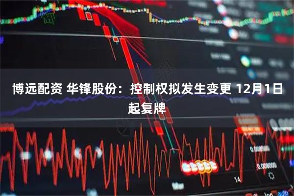 博远配资 华锋股份：控制权拟发生变更 12月1日起复牌